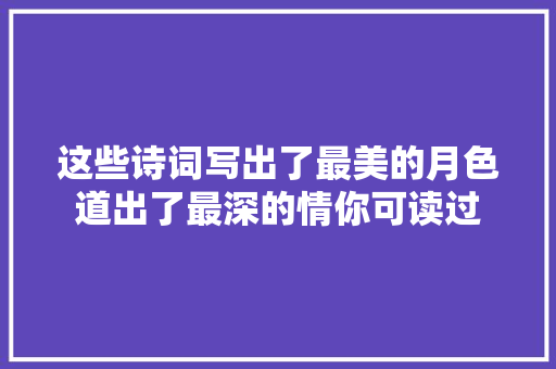 这些诗词写出了最美的月色道出了最深的情你可读过