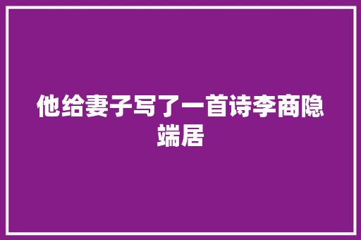他给妻子写了一首诗李商隐端居
