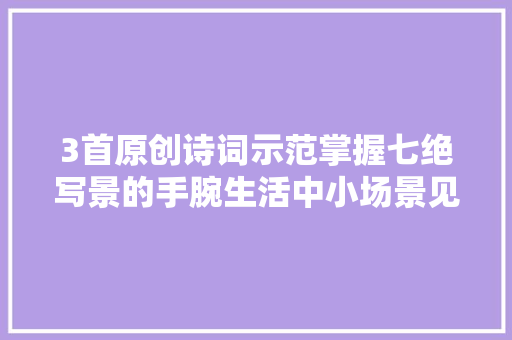 3首原创诗词示范掌握七绝写景的手腕生活中小场景见大年夜情感