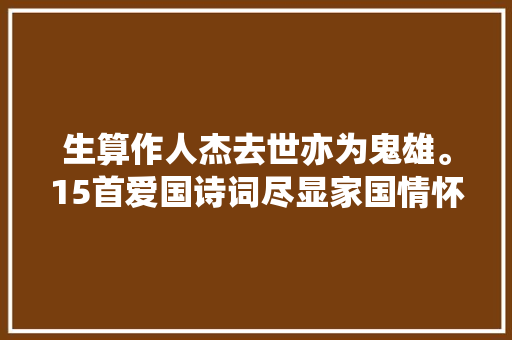 生算作人杰去世亦为鬼雄。15首爱国诗词尽显家国情怀令人冲动