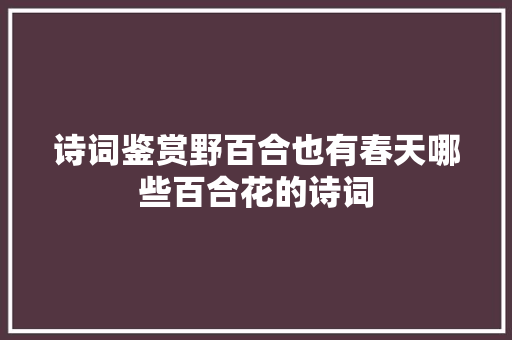 诗词鉴赏野百合也有春天哪些百合花的诗词