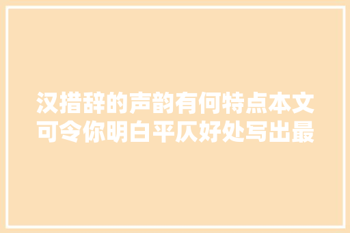 汉措辞的声韵有何特点本文可令你明白平仄好处写出最优美诗词