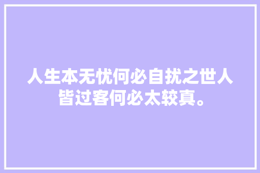 人生本无忧何必自扰之世人皆过客何必太较真。