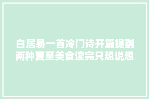 白居易一首冷门诗开篇提到两种夏至美食读完只想说想吃