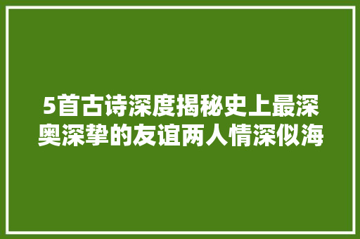 5首古诗深度揭秘史上最深奥深挚的友谊两人情深似海动听肺腑