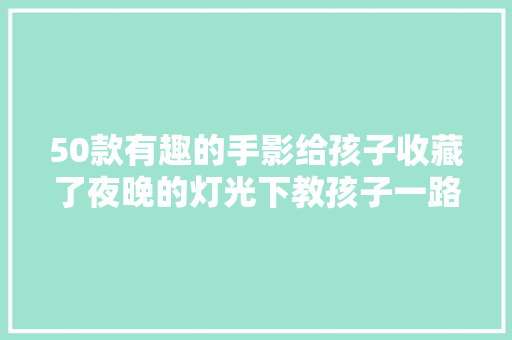 50款有趣的手影给孩子收藏了夜晚的灯光下教孩子一路玩 