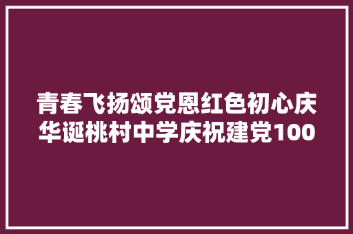 青春飞扬颂党恩红色初心庆华诞桃村中学庆祝建党100周年文艺展演