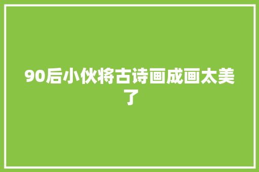 90后小伙将古诗画成画太美了