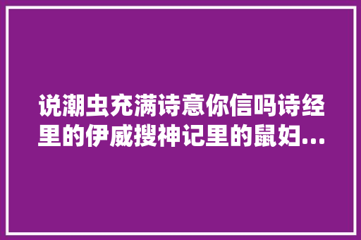 说潮虫充满诗意你信吗诗经里的伊威搜神记里的鼠妇…