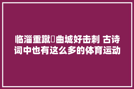 临淄重蹴踘曲城好击刺 古诗词中也有这么多的体育运动
