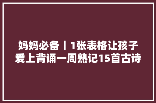 妈妈必备丨1张表格让孩子爱上背诵一周熟记15首古诗