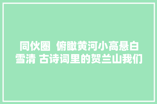 同伙圈  俯瞰黄河小高悬白雪清 古诗词里的贺兰山我们看到