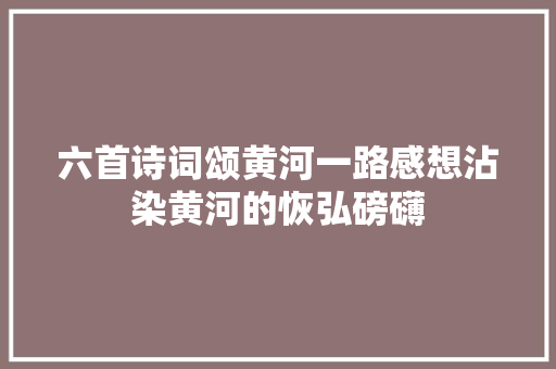 六首诗词颂黄河一路感想沾染黄河的恢弘磅礴