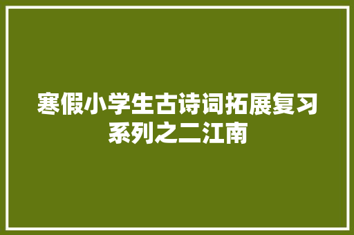 寒假小学生古诗词拓展复习系列之二江南