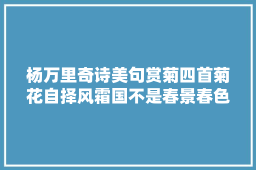 杨万里奇诗美句赏菊四首菊花自择风霜国不是春景春色外菊花
