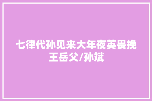 七律代孙见来大年夜英畏挽王岳父/孙斌