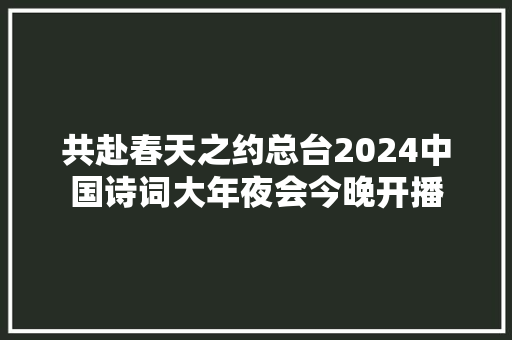 共赴春天之约总台2024中国诗词大年夜会今晚开播