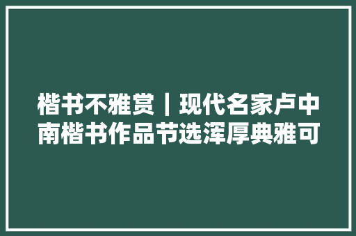 楷书不雅赏｜现代名家卢中南楷书作品节选浑厚典雅可收藏进修