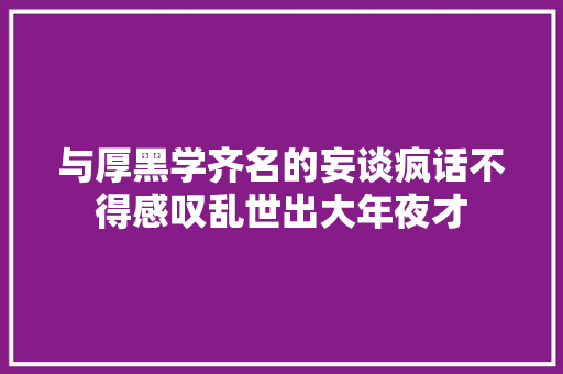 与厚黑学齐名的妄谈疯话不得感叹乱世出大年夜才