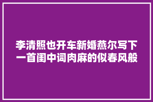 李清照也开车新婚燕尔写下一首闺中词肉麻的似春风般撩人
