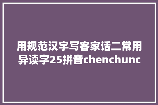 用规范汉字写客家话二常用异读字25拼音chenchunchang