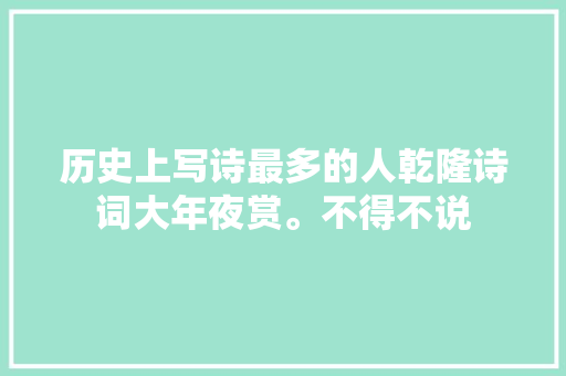 历史上写诗最多的人乾隆诗词大年夜赏。不得不说