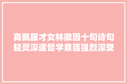 真佩服才女林徽因十句诗句轻灵深邃哲学意蕴强烈深受启发