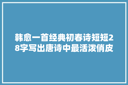 韩愈一首经典初春诗短短28字写出唐诗中最活泼俏皮的雪