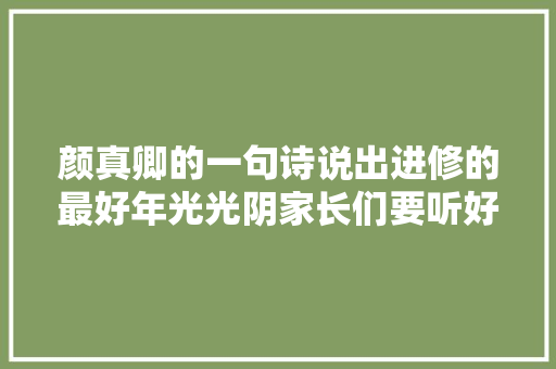 颜真卿的一句诗说出进修的最好年光光阴家长们要听好值得收藏