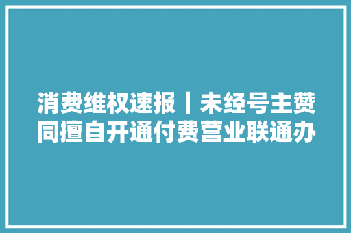消费维权速报｜未经号主赞同擅自开通付费营业联通办错了