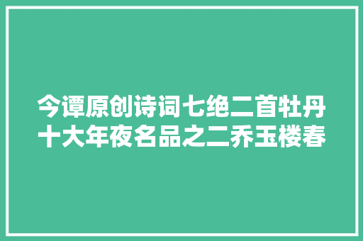 今谭原创诗词七绝二首牡丹十大年夜名品之二乔玉楼春