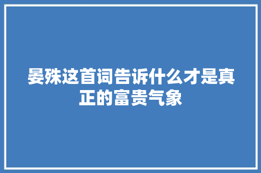 晏殊这首词告诉什么才是真正的富贵气象