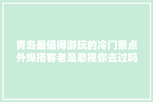 青岛最值得游玩的冷门景点外埠搭客老是忽视你去过吗