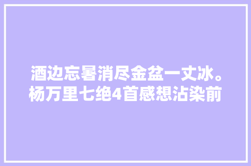 酒边忘暑消尽金盆一丈冰。杨万里七绝4首感想沾染前人夏日生活