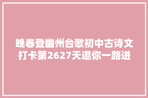 晚春登幽州台歌初中古诗文打卡第2627天邀你一路进修初中生必备古诗词和古文连续打卡30天即可获赠图书