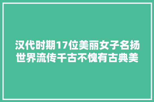 汉代时期17位美丽女子名扬世界流传千古不愧有古典美男之誉