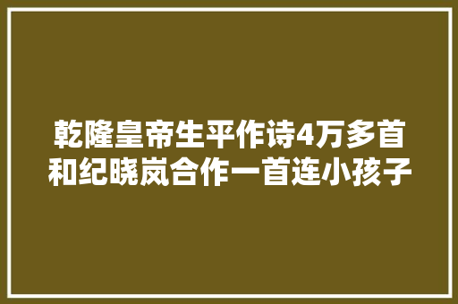 乾隆皇帝生平作诗4万多首和纪晓岚合作一首连小孩子都知道
