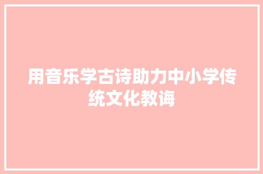 用音乐学古诗助力中小学传统文化教诲