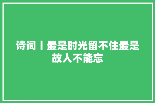 诗词丨最是时光留不住最是故人不能忘