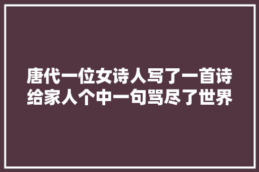 唐代一位女诗人写了一首诗给家人个中一句骂尽了世界势利小人