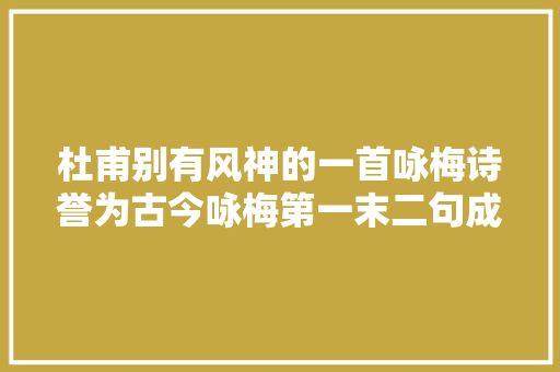 杜甫别有风神的一首咏梅诗誉为古今咏梅第一末二句成千古名句