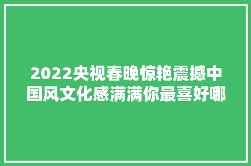 2022央视春晚惊艳震撼中国风文化感满满你最喜好哪个节目呢