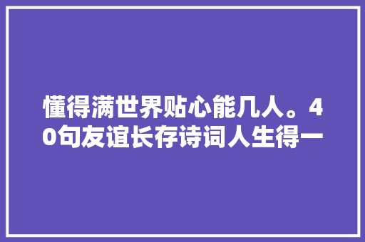 懂得满世界贴心能几人。40句友谊长存诗词人生得一心腹足矣