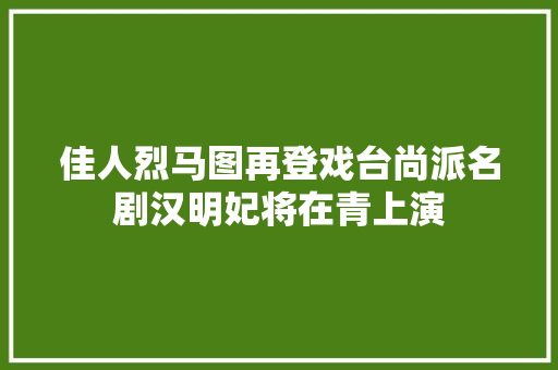 佳人烈马图再登戏台尚派名剧汉明妃将在青上演