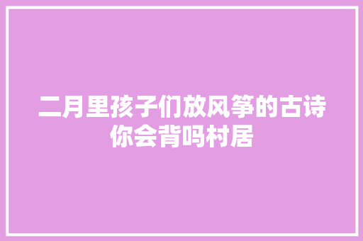 二月里孩子们放风筝的古诗你会背吗村居