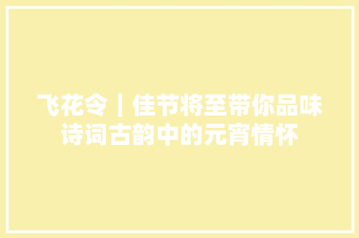 飞花令｜佳节将至带你品味诗词古韵中的元宵情怀