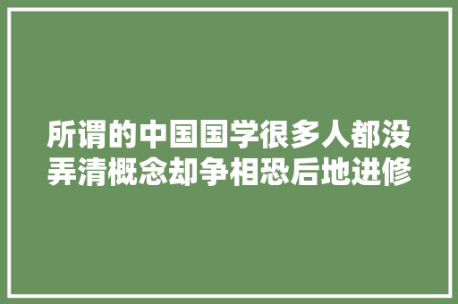 所谓的中国国学很多人都没弄清概念却争相恐后地进修