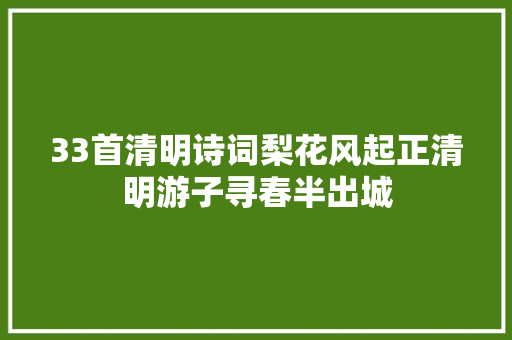 33首清明诗词梨花风起正清明游子寻春半出城