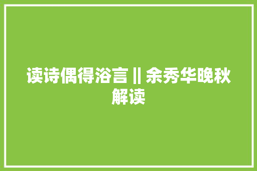 读诗偶得浴言‖余秀华晚秋解读