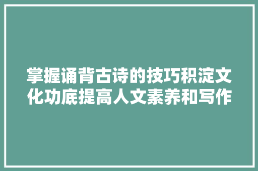 掌握诵背古诗的技巧积淀文化功底提高人文素养和写作水平